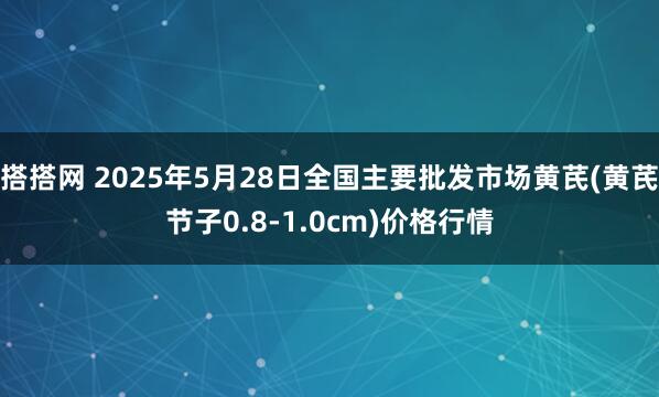搭搭网 2025年5月28日全国主要批发市场黄芪(黄芪节子0.8-1.0cm)价格行情