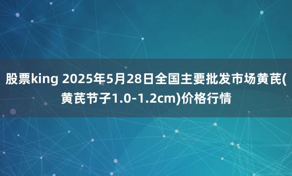 股票king 2025年5月28日全国主要批发市场黄芪(黄芪节子1.0-1.2cm)价格行情