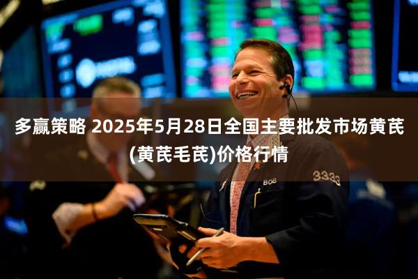多赢策略 2025年5月28日全国主要批发市场黄芪(黄芪毛芪)价格行情