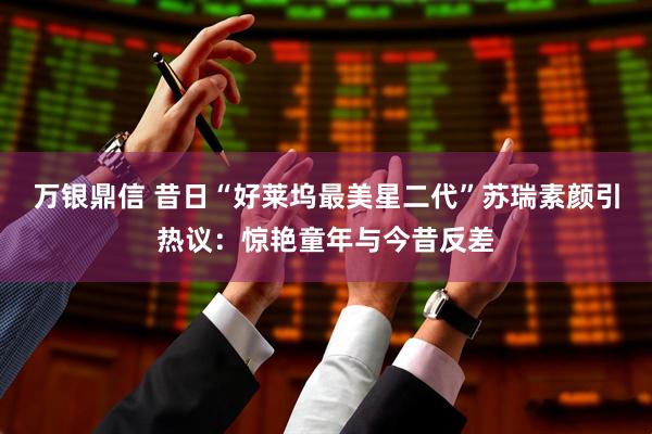 万银鼎信 昔日“好莱坞最美星二代”苏瑞素颜引热议：惊艳童年与今昔反差