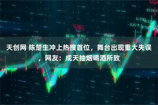 天创网 陈楚生冲上热搜首位，舞台出现重大失误，网友：成天抽烟喝酒所致