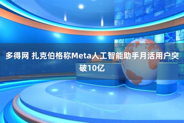 多得网 扎克伯格称Meta人工智能助手月活用户突破10亿