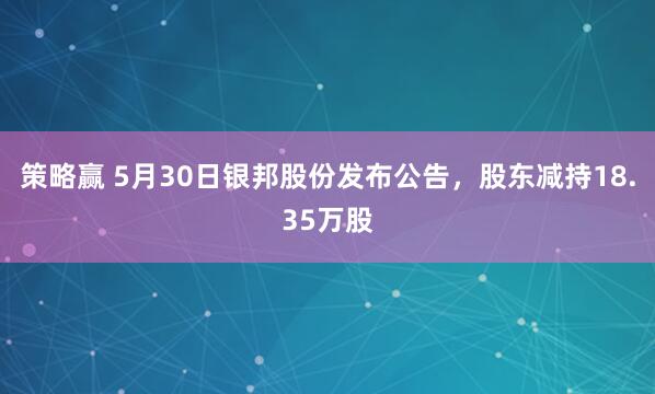 策略赢 5月30日银邦股份发布公告，股东减持18.35万股