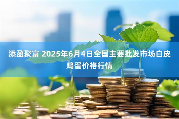 添盈聚富 2025年6月4日全国主要批发市场白皮鸡蛋价格行情