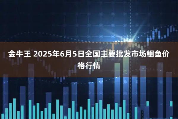金牛王 2025年6月5日全国主要批发市场鮰鱼价格行情