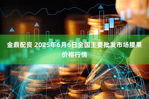 金鼎配资 2025年6月6日全国主要批发市场腰果价格行情