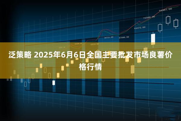 泛策略 2025年6月6日全国主要批发市场良薯价格行情