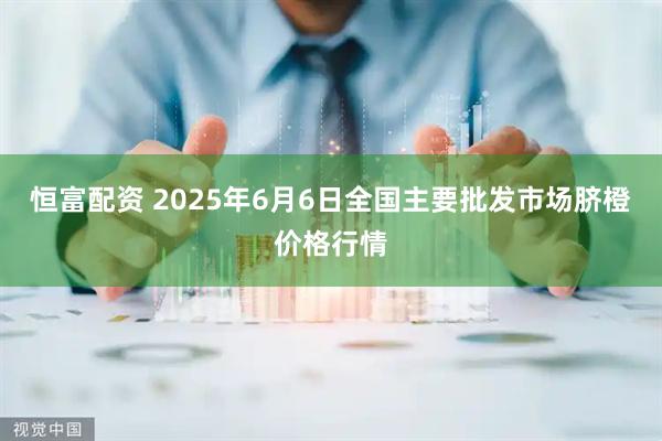 恒富配资 2025年6月6日全国主要批发市场脐橙价格行情