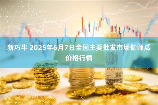 新巧牛 2025年6月7日全国主要批发市场伽师瓜价格行情