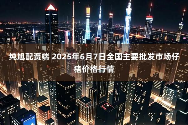 纯旭配资端 2025年6月7日全国主要批发市场仔猪价格行情
