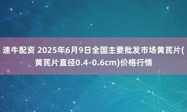 速牛配资 2025年6月9日全国主要批发市场黄芪片(黄芪片直径0.4-0.6cm)价格行情