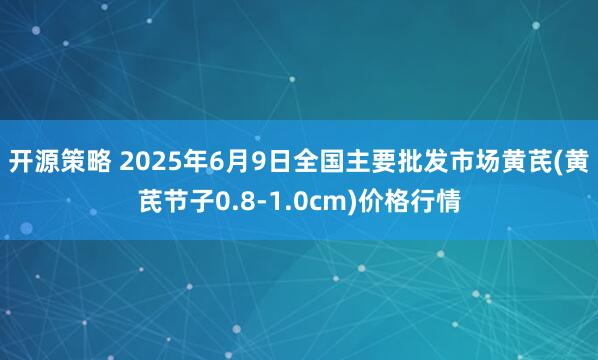 开源策略 2025年6月9日全国主要批发市场黄芪(黄芪节子0.8-1.0cm)价格行情