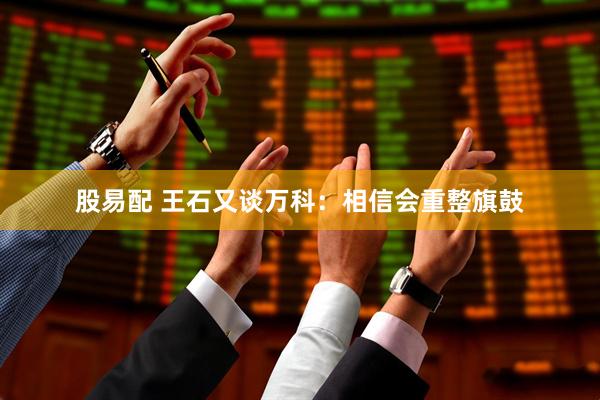 股易配 王石又谈万科：相信会重整旗鼓