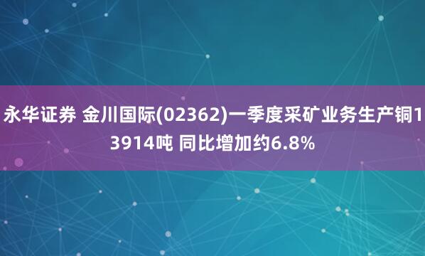 永华证券 金川国际(02362)一季度采矿业务生产铜13914吨 同比增加约6.8%