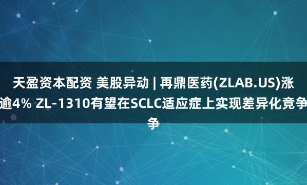 天盈资本配资 美股异动 | 再鼎医药(ZLAB.US)涨逾4% ZL-1310有望在SCLC适应症上实现差异化竞争