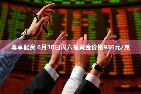 尊享配资 6月10日周六福黄金价格985元/克