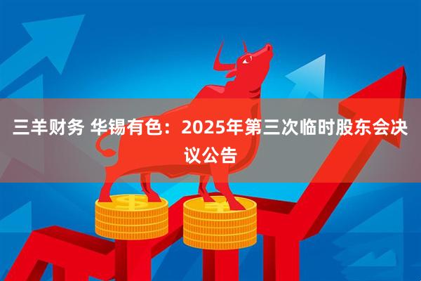 三羊财务 华锡有色：2025年第三次临时股东会决议公告