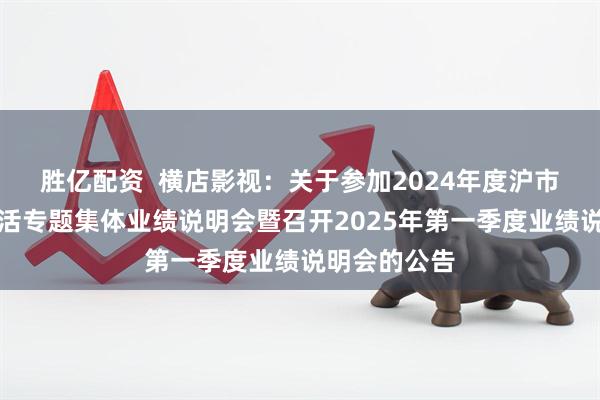 胜亿配资  横店影视：关于参加2024年度沪市主板乐享生活专题集体业绩说明会暨召开2025年第一季度业绩说明会的公告