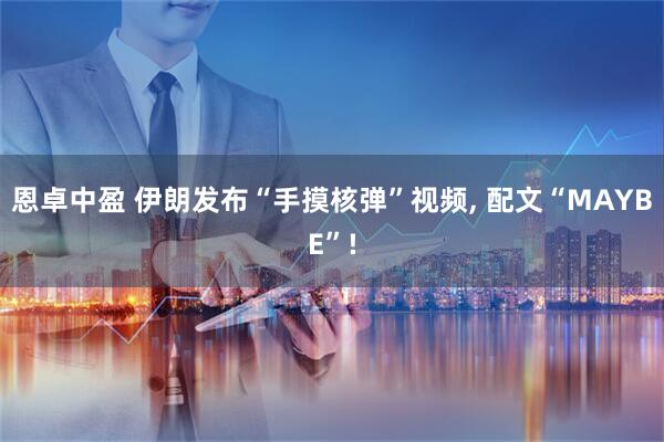 恩卓中盈 伊朗发布“手摸核弹”视频, 配文“MAYBE”!