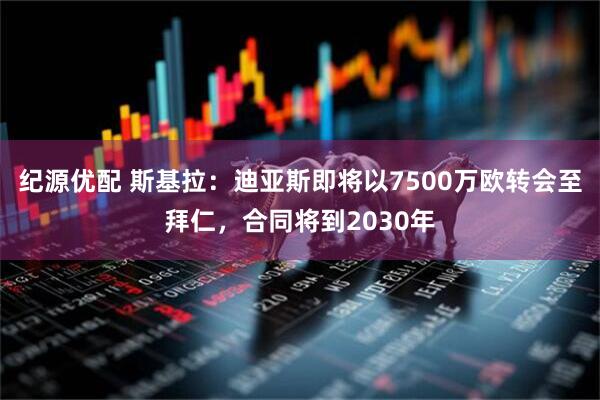 纪源优配 斯基拉：迪亚斯即将以7500万欧转会至拜仁，合同将到2030年
