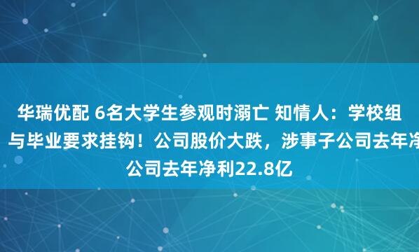 华瑞优配 6名大学生参观时溺亡 知情人：学校组织的实习，与毕业要求挂钩！公司股价大跌，涉事子公司去年净利22.8亿