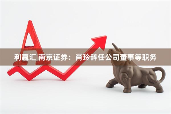 利赢汇 南京证券：肖玲辞任公司董事等职务