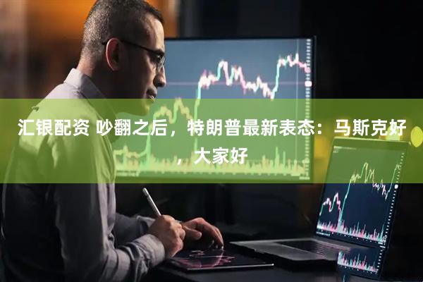汇银配资 吵翻之后，特朗普最新表态：马斯克好，大家好
