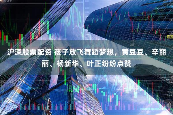 沪深股票配资 孩子放飞舞蹈梦想，黄豆豆、辛丽丽、杨新华、叶正纷纷点赞
