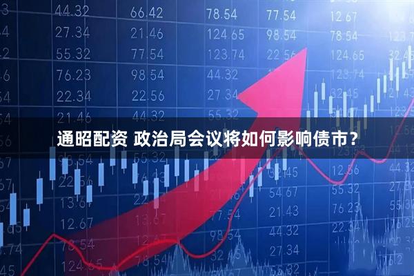 通昭配资 政治局会议将如何影响债市？