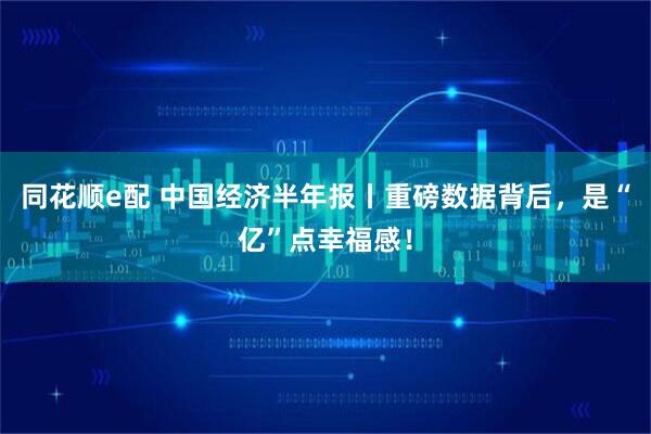 同花顺e配 中国经济半年报丨重磅数据背后，是“亿”点幸福感！