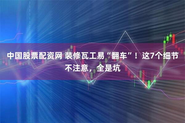中国股票配资网 装修瓦工易“翻车”！这7个细节不注意，全是坑
