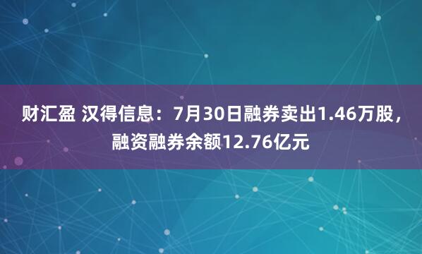 财汇盈 汉得信息：7月30日融券卖出1.46万股，融资融券余额12.76亿元