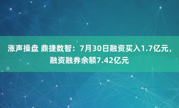 涨声操盘 鼎捷数智：7月30日融资买入1.7亿元，融资融券余额7.42亿元