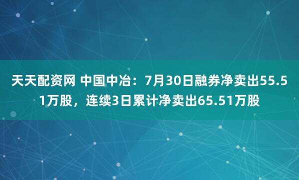 天天配资网 中国中冶：7月30日融券净卖出55.51万股，连续3日累计净卖出65.51万股