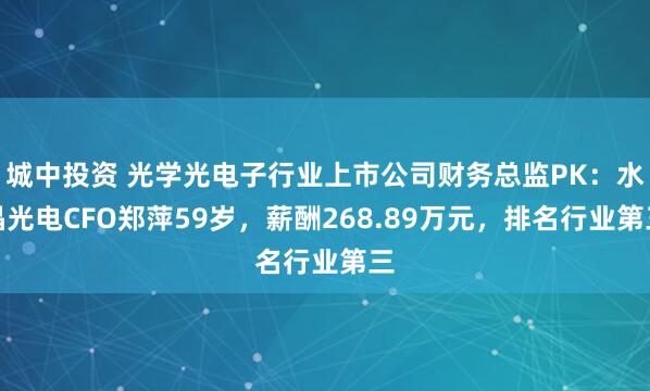 城中投资 光学光电子行业上市公司财务总监PK：水晶光电CFO郑萍59岁，薪酬268.89万元，排名行业第三