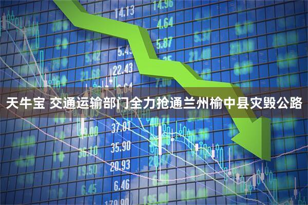 天牛宝 交通运输部门全力抢通兰州榆中县灾毁公路