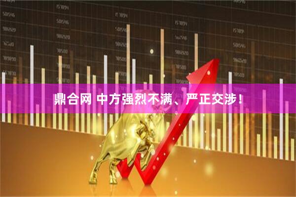 鼎合网 中方强烈不满、严正交涉!