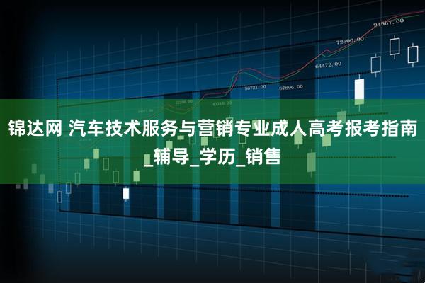 锦达网 汽车技术服务与营销专业成人高考报考指南_辅导_学历_销售