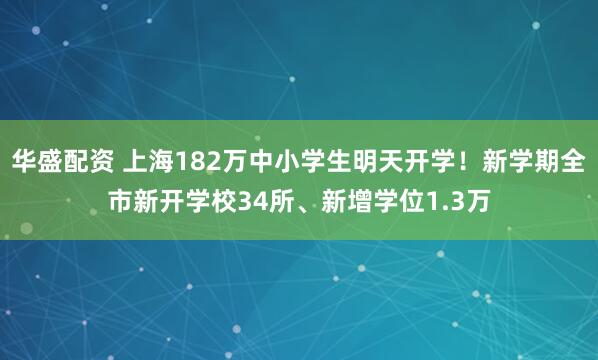 华盛配资 上海182万中小学生明天开学!新学期全市新开学校34所、新增学位1.3万