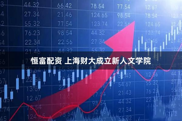 恒富配资 上海财大成立新人文学院