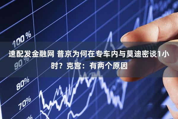 速配发金融网 普京为何在专车内与莫迪密谈1小时?克宫:有两个原因