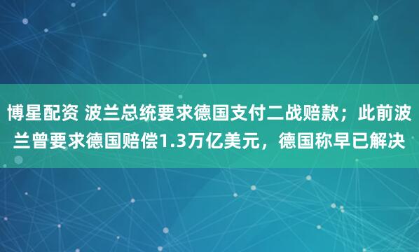 博星配资 波兰总统要求德国支付二战赔款;此前波兰曾要求德国赔偿1.3万亿美元,德国称早已解决