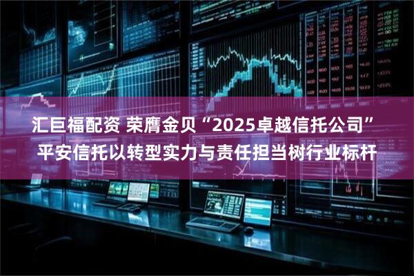 汇巨福配资 荣膺金贝“2025卓越信托公司” 平安信托以转型实力与责任担当树行业标杆