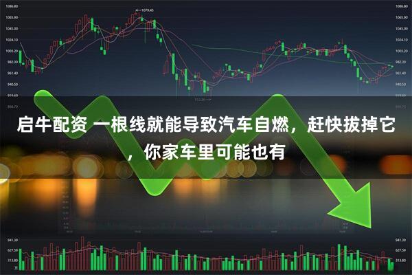 启牛配资 一根线就能导致汽车自燃，赶快拔掉它，你家车里可能也有