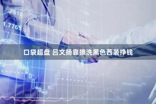 口袋超盘 吕文扬靠擦洗黑色西装挣钱