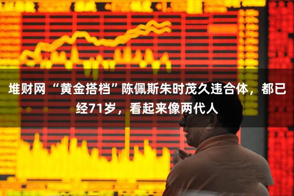 堆财网 “黄金搭档”陈佩斯朱时茂久违合体,都已经71岁,看起来像两代人