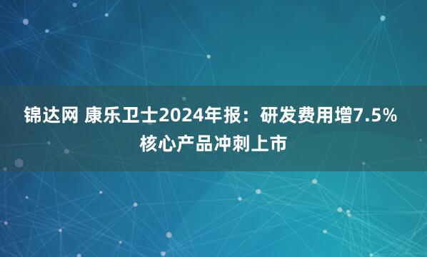 锦达网 康乐卫士2024年报:研发费用增7.5% 核心产品冲刺上市