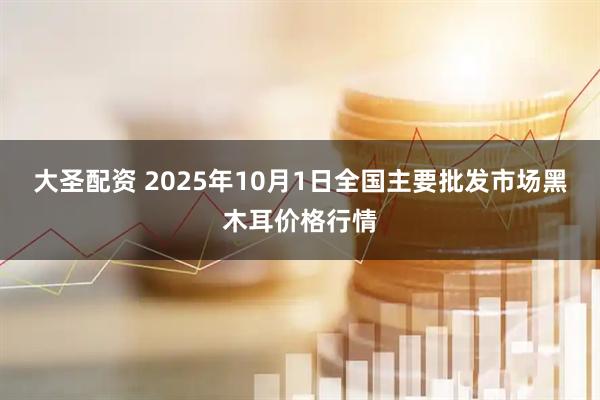 大圣配资 2025年10月1日全国主要批发市场黑木耳价格行情