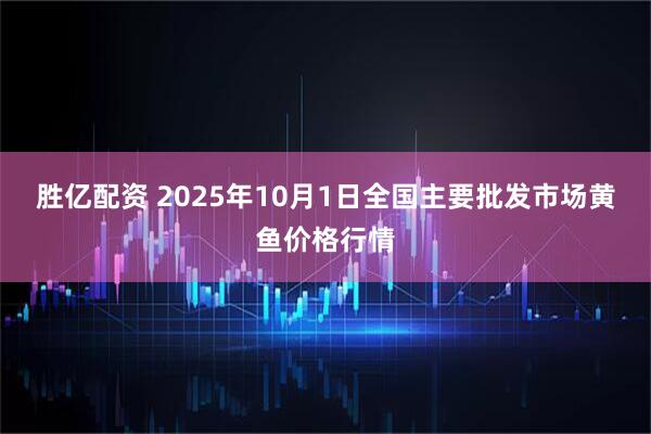胜亿配资 2025年10月1日全国主要批发市场黄鱼价格行情