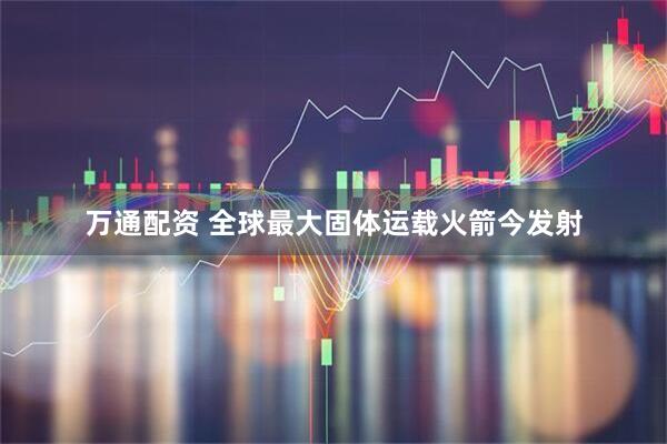 万通配资 全球最大固体运载火箭今发射